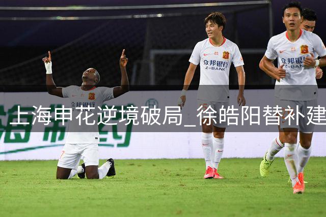上海申花逆境破局 徐皓阳替补建功终结三连败