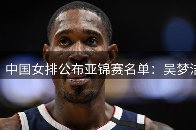 中国女排公布亚锦赛名单：吴梦洁回归 张籽萱落选