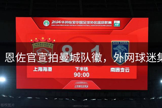 恩佐官宣拍曼城队徽，外网球迷集体玩梗嘲讽 下一站皇马