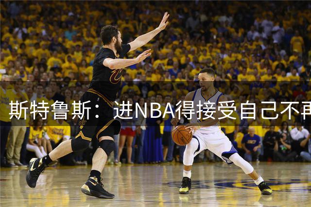 斯特鲁斯：进NBA得接受自己不再是进攻前几选择 防守让我留在场上