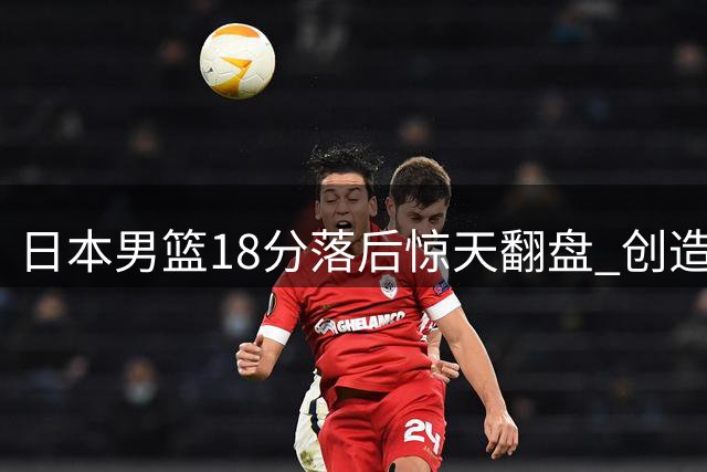 日本男篮18分落后惊天翻盘 创造世界杯历史性胜利