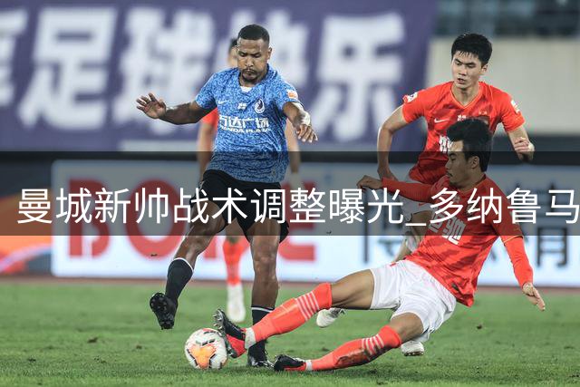 曼城新帅战术调整曝光 多纳鲁马加练适应新体系