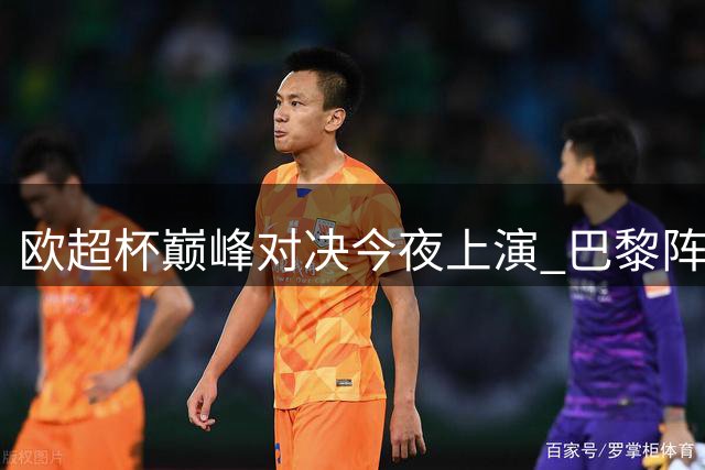 欧超杯巅峰对决今夜上演 巴黎阵容豪华备战仓促 维拉残阵迎战