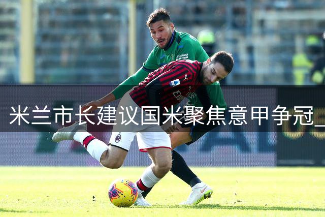 米兰市长建议国米聚焦意甲争冠 称欧冠征程过于艰难