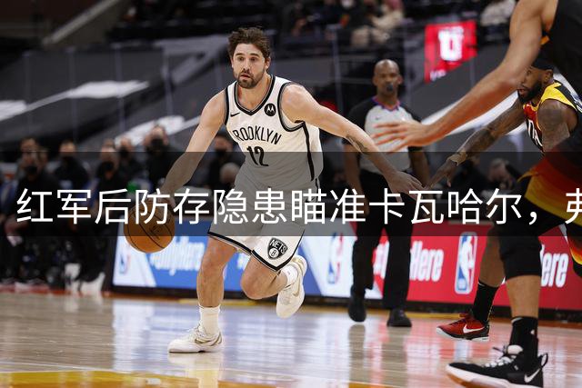 红军后防存隐患瞄准卡瓦哈尔，弗林蓬或遭弃用