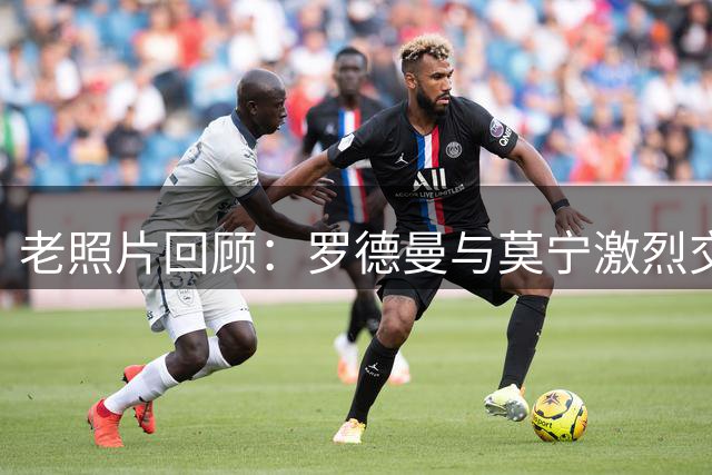 老照片回顾：罗德曼与莫宁激烈交锋画面引热议