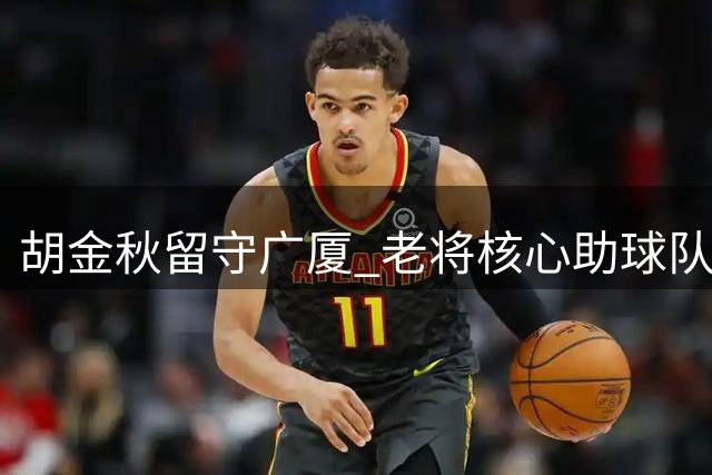 胡金秋留守广厦 老将核心助球队保持季后赛竞争力