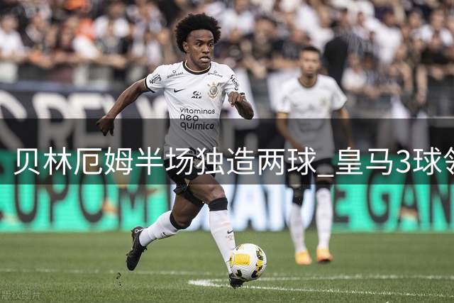 贝林厄姆半场独造两球 皇马3球领先马拉加