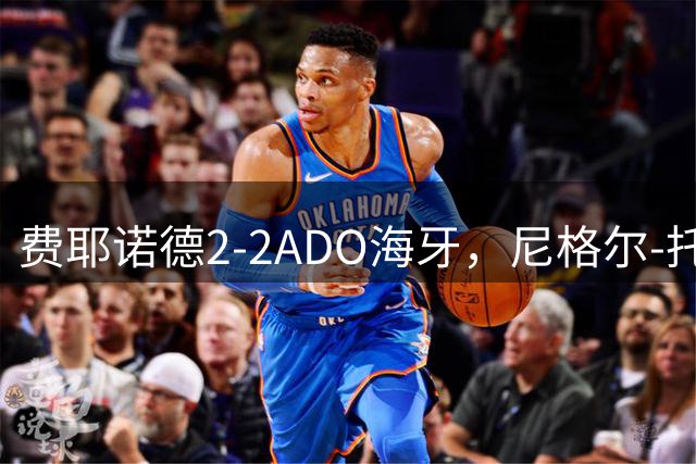 费耶诺德2-2ADO海牙，尼格尔-托马斯破门，阿尼斯-穆萨救主