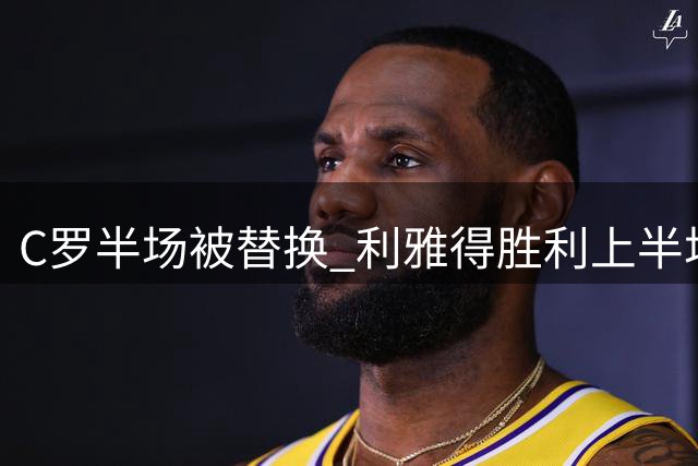 C罗半场被替换 利雅得胜利上半场落后两球