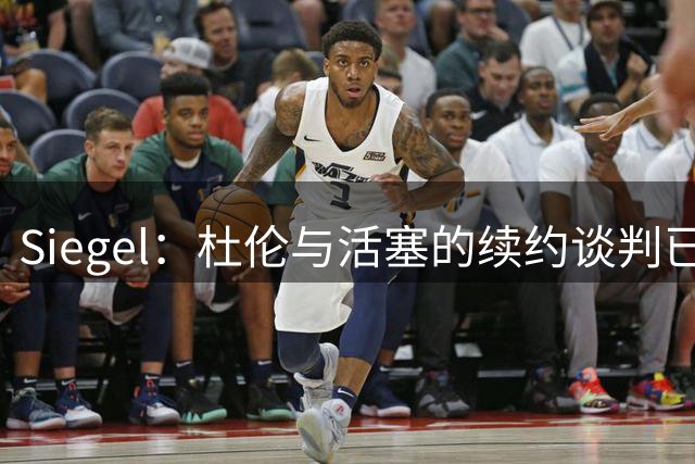 Siegel：杜伦与活塞的续约谈判已暂停 预计8月下旬重启